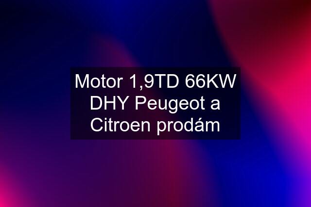 Motor 1,9TD 66KW DHY Peugeot a Citroen prodám