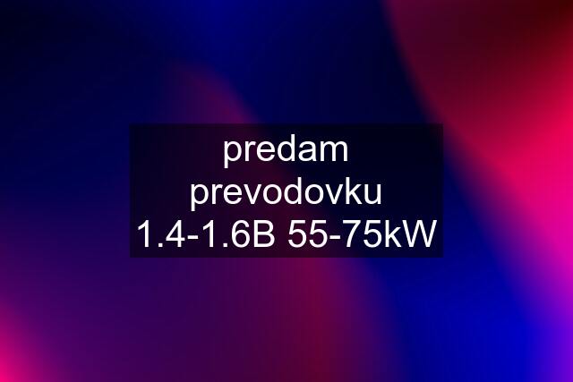 predam prevodovku 1.4-1.6B 55-75kW