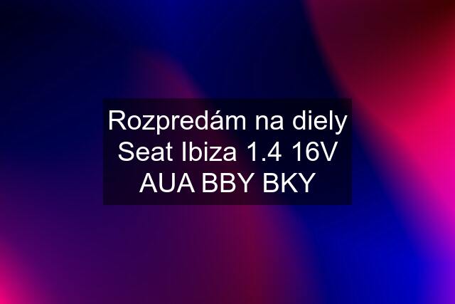 Rozpredám na diely Seat Ibiza 1.4 16V AUA BBY BKY