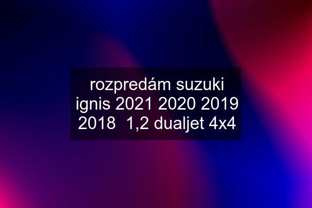 rozpredám suzuki ignis 2021 2020 2019 2018  1,2 dualjet 4x4