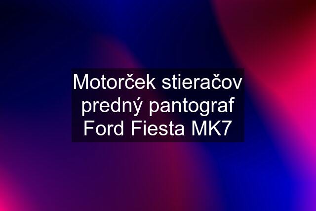 Motorček stieračov predný pantograf Ford Fiesta MK7