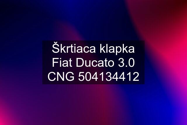 Škrtiaca klapka Fiat Ducato 3.0 CNG 504134412