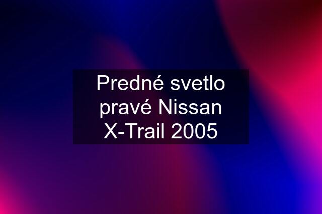 Predné svetlo pravé Nissan X-Trail 2005