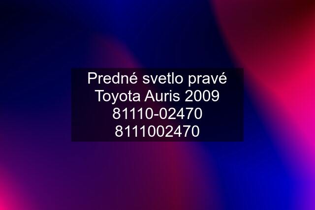 Predné svetlo pravé Toyota Auris 2009 81110-02470