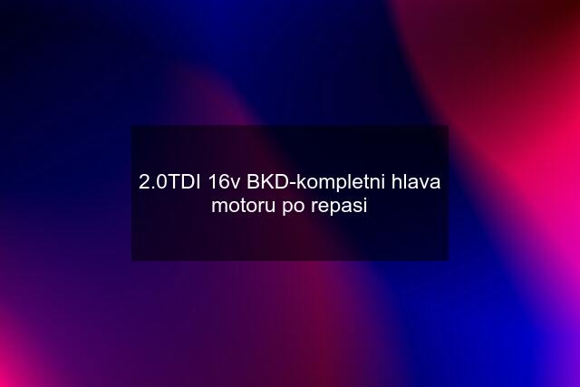 2.0TDI 16v BKD-kompletni hlava motoru po repasi