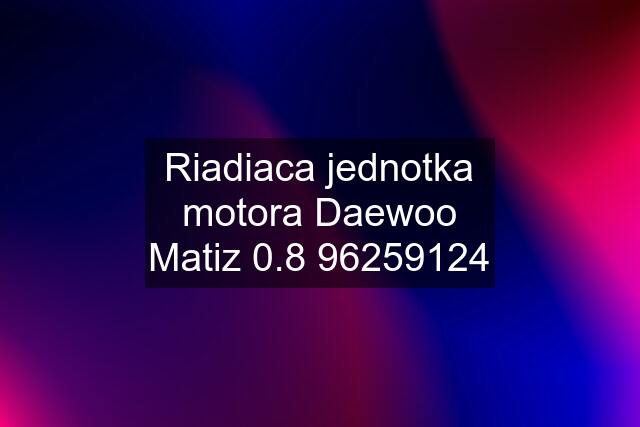 Riadiaca jednotka motora Daewoo Matiz 0.8 96259124