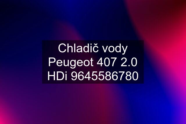 Chladič vody Peugeot 407 2.0 HDi 9645586780