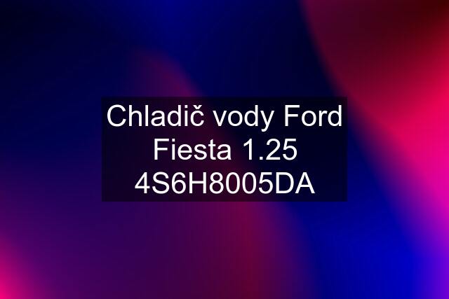 Chladič vody Ford Fiesta 1.25 4S6H8005DA