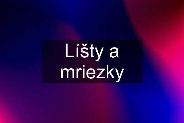 Líšty a mriezky