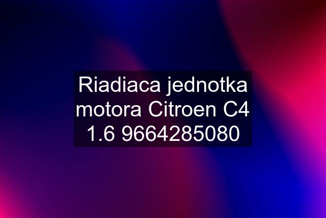 Riadiaca jednotka motora Citroen C4 1.6 9664285080