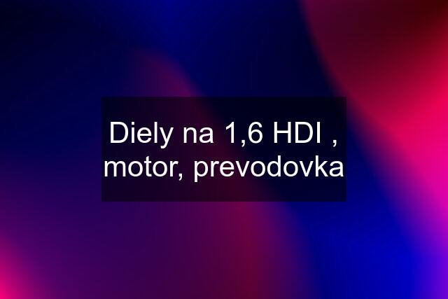 Diely na 1,6 HDI , motor, prevodovka