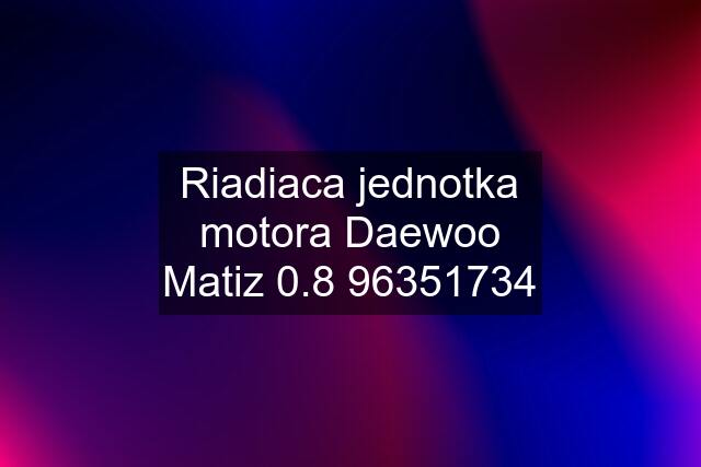 Riadiaca jednotka motora Daewoo Matiz 0.8 96351734