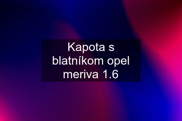 Kapota s blatníkom opel meriva 1.6