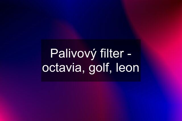 Palivový filter - octavia, golf, leon