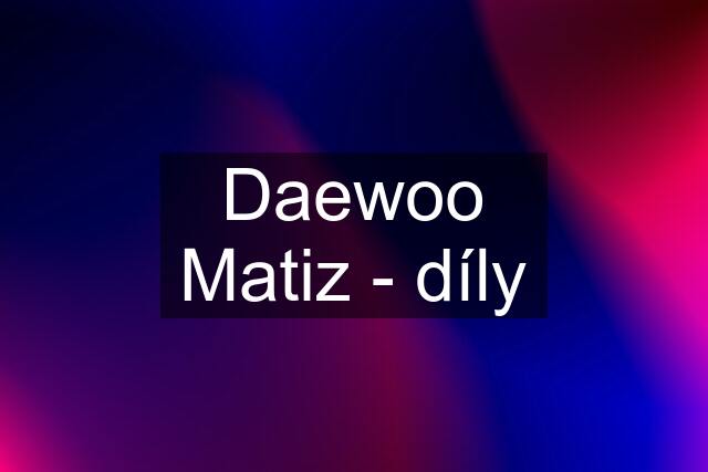 Daewoo Matiz - díly