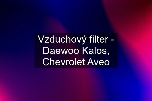 Vzduchový filter - Daewoo Kalos, Chevrolet Aveo