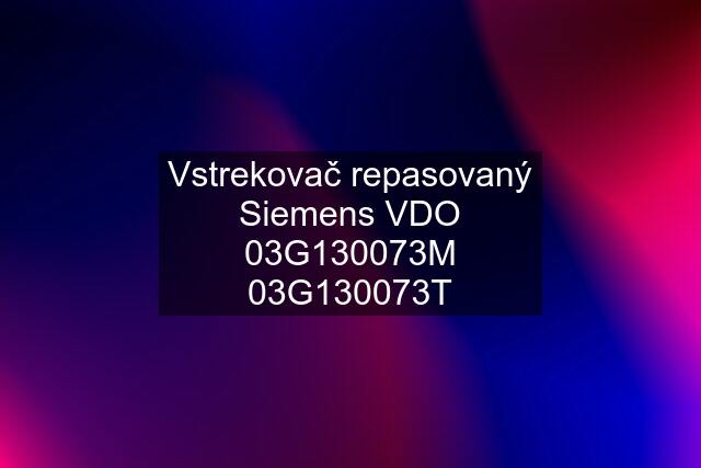 Vstrekovač repasovaný Siemens VDO 03G130073M 03G130073T