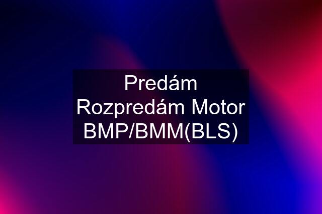 Predám Rozpredám Motor BMP/BMM(BLS)