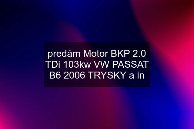 predám Motor BKP 2.0 TDi 103kw VW PASSAT B6 2006 TRYSKY a in