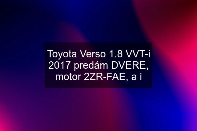 Toyota Verso 1.8 VVT-i 2017 predám DVERE, motor 2ZR-FAE, a i