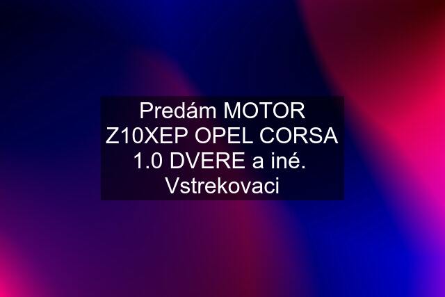 Predám MOTOR Z10XEP OPEL CORSA 1.0 DVERE a iné.  Vstrekovaci