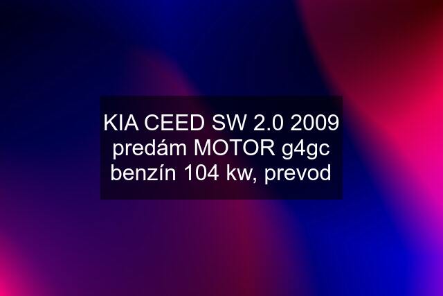 KIA CEED SW 2.0 2009 predám MOTOR g4gc benzín 104 kw, prevod