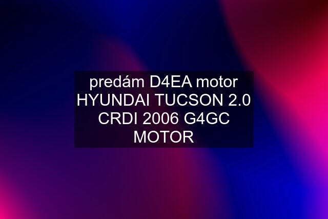 predám D4EA motor HYUNDAI TUCSON 2.0 CRDI 2006 G4GC MOTOR