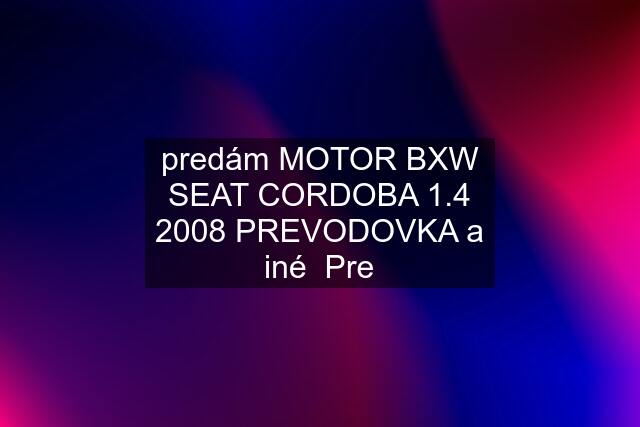 predám MOTOR BXW SEAT CORDOBA 1.4 2008 PREVODOVKA a iné  Pre