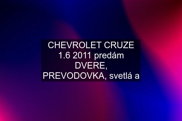 CHEVROLET CRUZE 1.6 2011 predám DVERE, PREVODOVKA, svetlá a