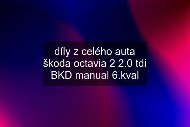 díly z celého auta škoda octavia 2 2.0 tdi BKD manual 6.kval