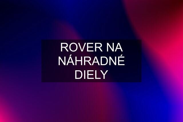 ROVER NA NÁHRADNÉ DIELY