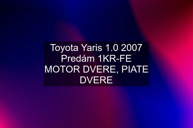 Toyota Yaris 1.0 2007 Predám 1KR-FE MOTOR DVERE, PIATE DVERE