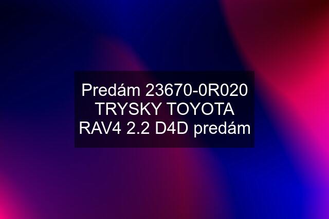 Predám 23670-0R020 TRYSKY TOYOTA RAV4 2.2 D4D predám