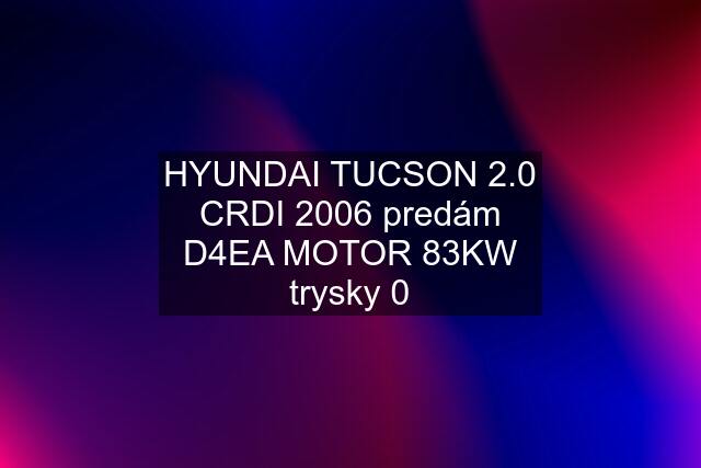 HYUNDAI TUCSON 2.0 CRDI 2006 predám D4EA MOTOR 83KW trysky 0