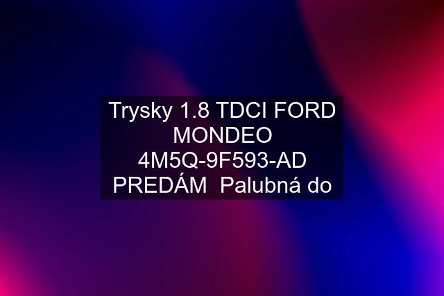 Trysky 1.8 TDCI FORD MONDEO 4M5Q-9F593-AD PREDÁM  Palubná do