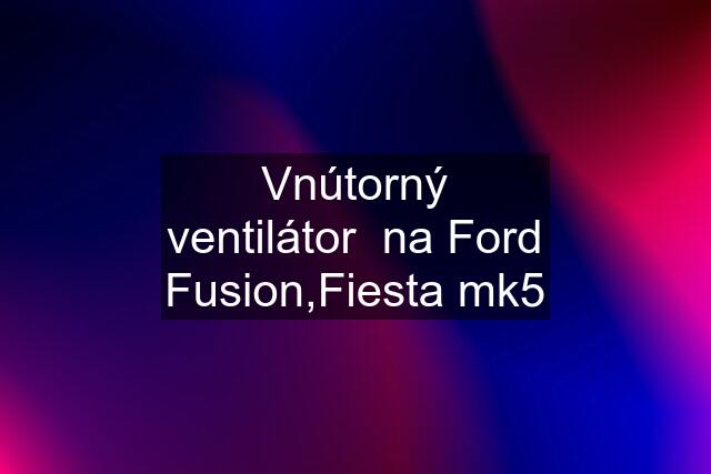 Vnútorný ventilátor  na Ford Fusion,Fiesta mk5