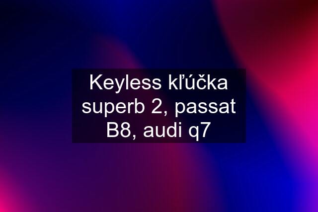 Keyless kľúčka superb 2, passat B8, audi q7