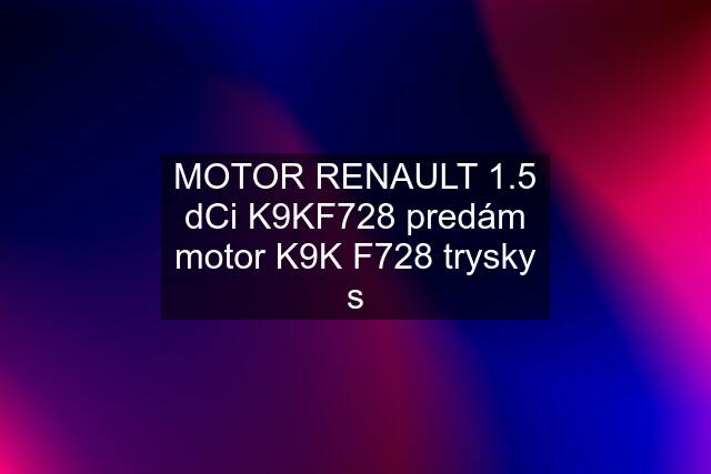 MOTOR RENAULT 1.5 dCi K9KF728 predám motor K9K F728 trysky s