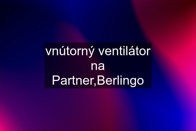 vnútorný ventilátor na Partner,Berlingo