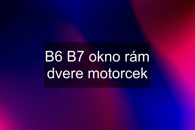 B6 B7 okno rám dvere motorcek