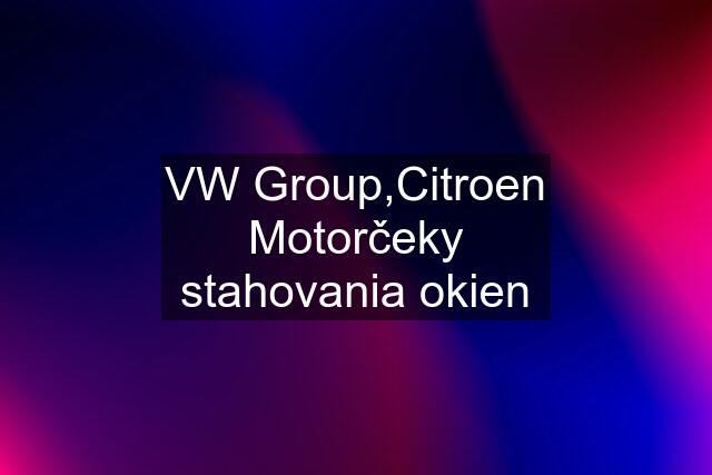 VW Group,Citroen Motorčeky stahovania okien