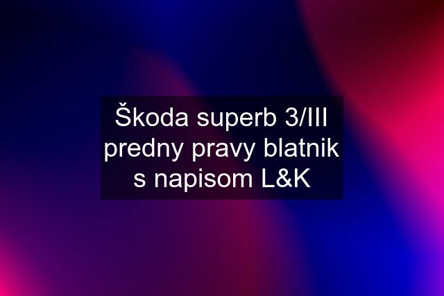 Škoda superb 3/III predny pravy blatnik s napisom L&K