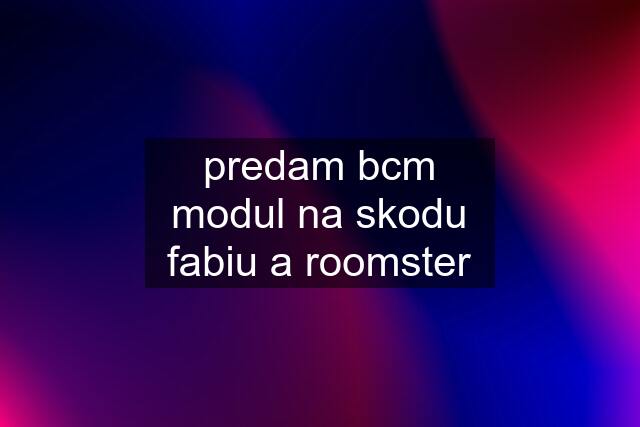 predam bcm modul na skodu fabiu a roomster