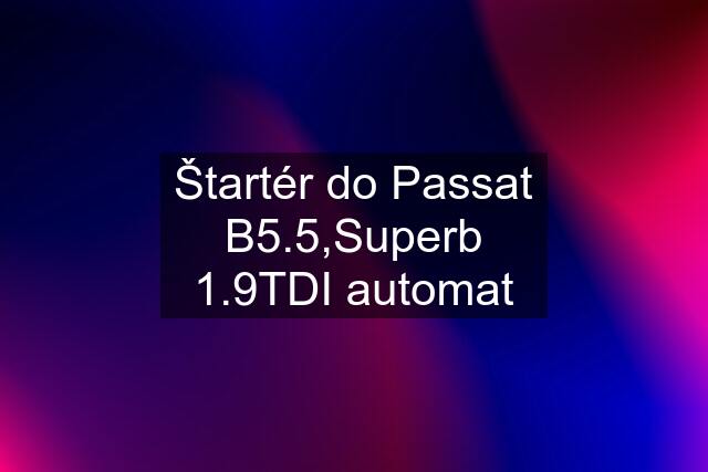 Štartér do Passat B5.5,Superb 1.9TDI automat