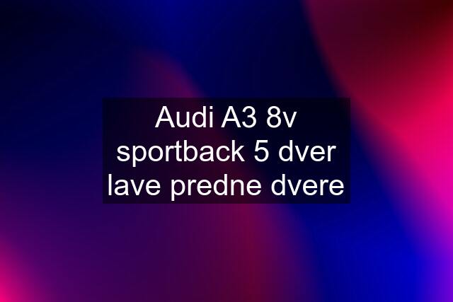 Audi A3 8v sportback 5 dver lave predne dvere