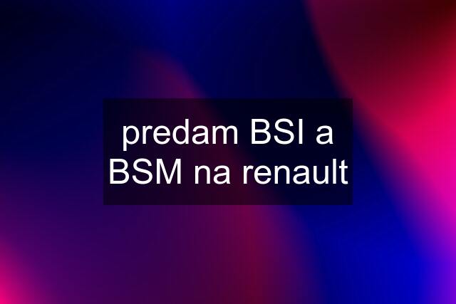 predam BSI a BSM na renault