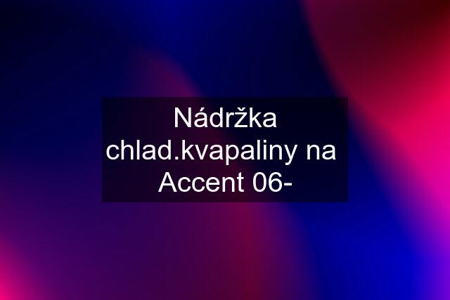 Nádržka chlad.kvapaliny na  Accent 06-