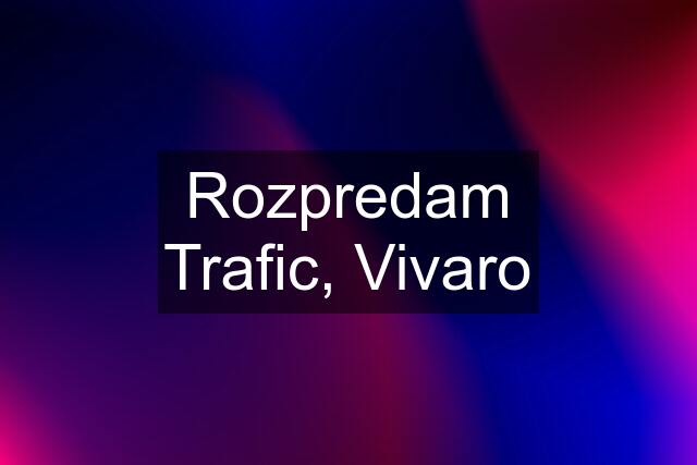 Rozpredam Trafic, Vivaro