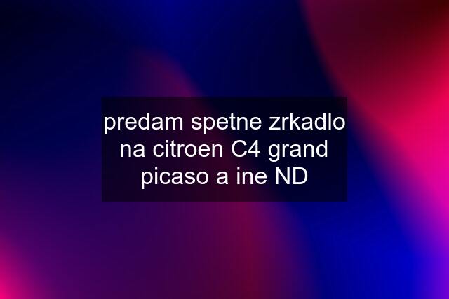 predam spetne zrkadlo na citroen C4 grand picaso a ine ND