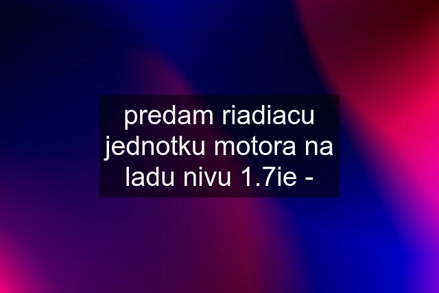 predam riadiacu jednotku motora na ladu nivu 1.7ie -